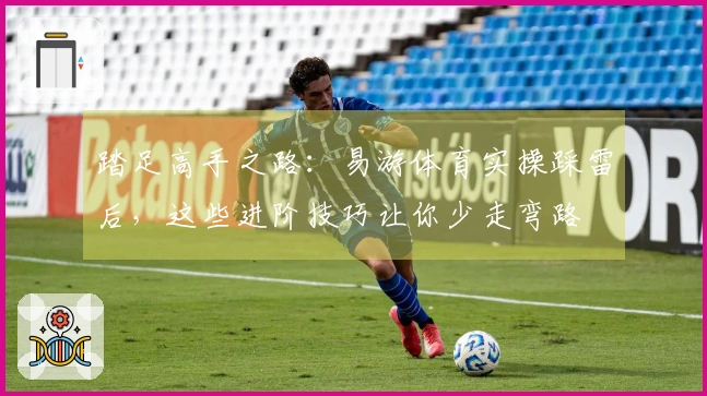 踏足高手之路：易游体育实操踩雷后，这些进阶技巧让你少走弯路