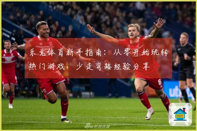 乐竞体育新手指南：从零开始玩转热门游戏，少走弯路经验分享