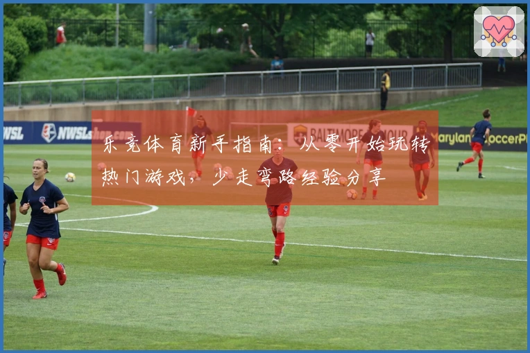 乐竞体育新手指南:从零开始玩转热门游戏,少走弯路经验分享