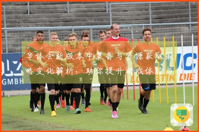 华体会新版本中装备与资源获取策略变化解析，助你提升游戏体验与战斗力