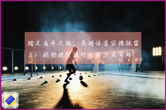 踏足高手之路：易游体育实操踩雷后，这些进阶技巧让你少走弯路