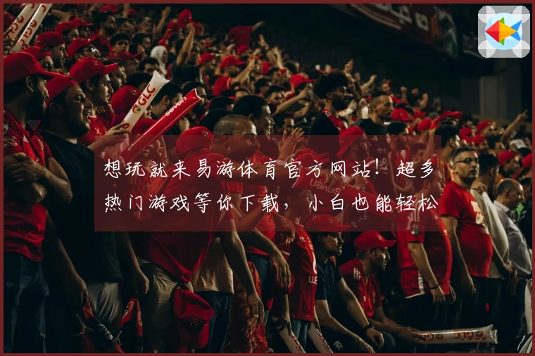 想玩就来易游体育官方网站！超多热门游戏等你下载，小白也能轻松上手！